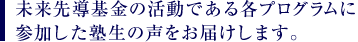未来先導基金の活動である各プログラムに参加した塾生の声をお届けします。